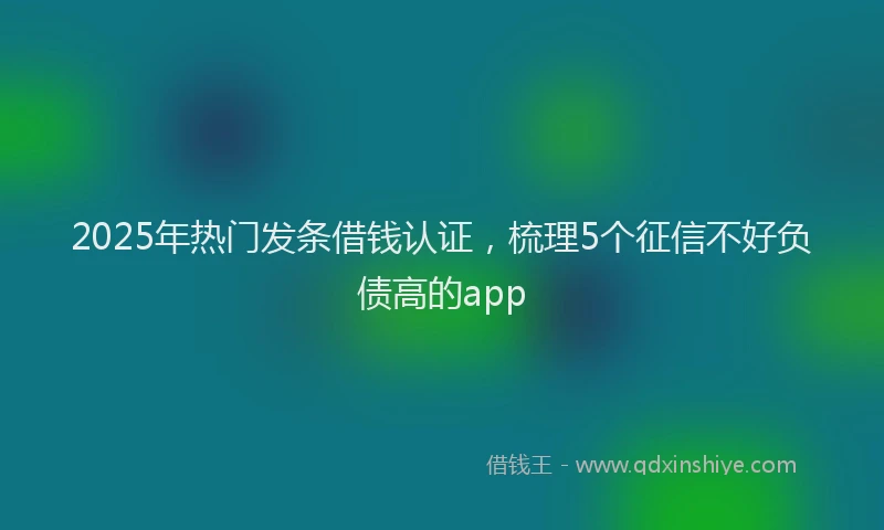 2025年热门发条借钱认证，梳理5个征信不好负债高的app