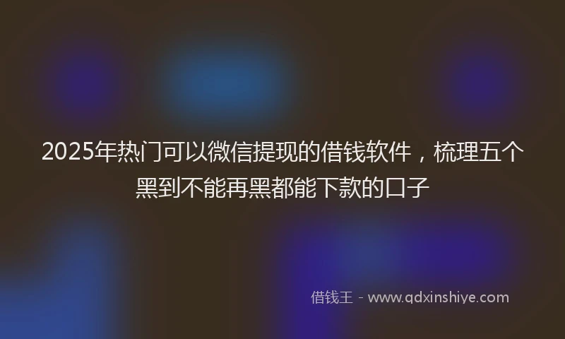 2025年热门可以微信提现的借钱软件，梳理五个黑到不能再黑都能下款的口子