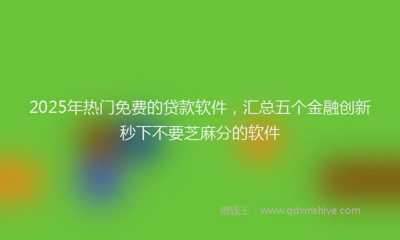 2025年热门免费的贷款软件，汇总五个金融创新秒下不要芝麻分的软件
