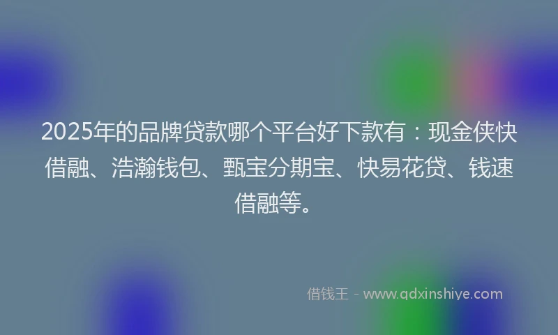 2025年的品牌贷款哪个平台好下款有：现金侠快借融、浩瀚钱包、甄宝分期宝、快易花贷、钱速借融等。