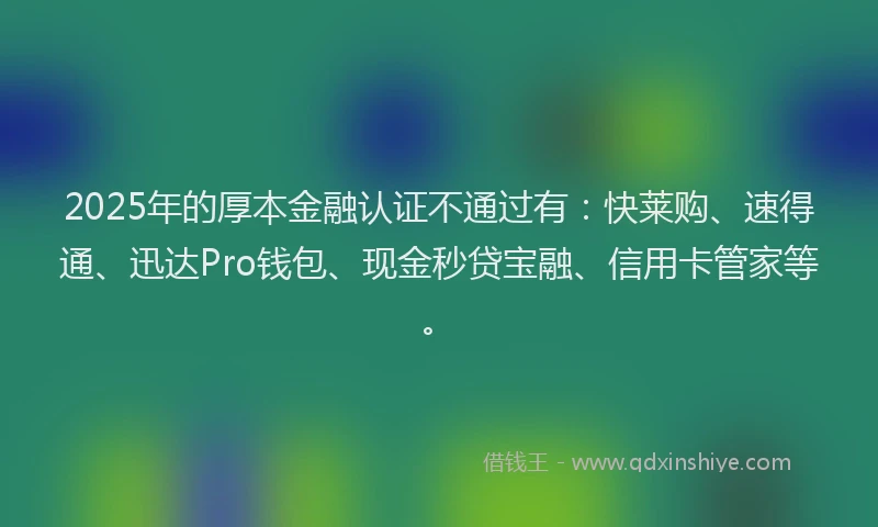 2025年的厚本金融认证不通过有：快莱购、速得通、迅达Pro钱包、现金秒贷宝融、信用卡管家等。