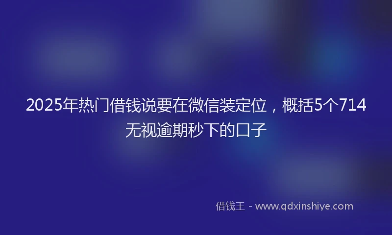2025年热门借钱说要在微信装定位，概括5个714无视逾期秒下的口子