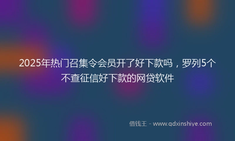2025年热门召集令会员开了好下款吗，罗列5个不查征信好下款的网贷软件
