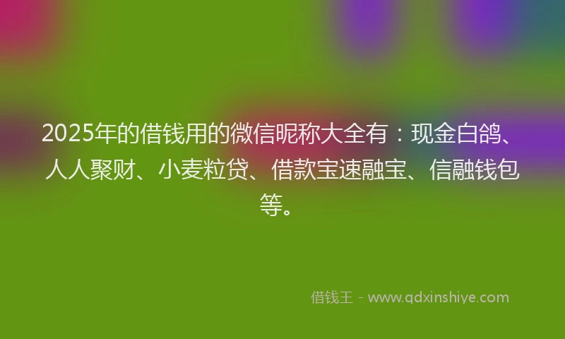 2025年的借钱用的微信昵称大全有：现金白鸽、人人聚财、小麦粒贷、借款宝速融宝、信融钱包等。
