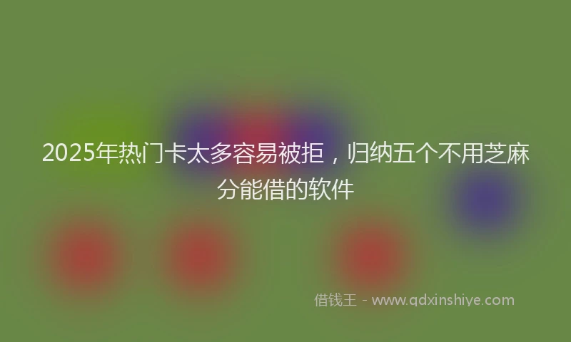 2025年热门卡太多容易被拒，归纳五个不用芝麻分能借的软件