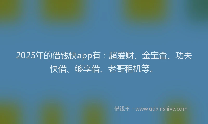 2025年的借钱快app有：超爱财、金宝盒、功夫快借、够享借、老哥租机等。