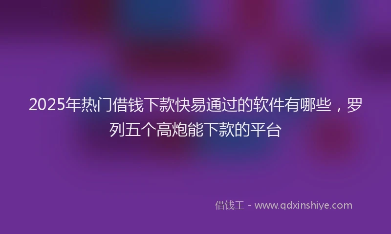 2025年热门借钱下款快易通过的软件有哪些，罗列五个高炮能下款的平台