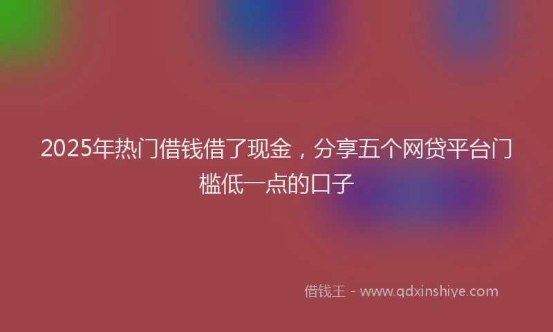 2025年热门借钱借了现金，分享五个网贷平台门槛低一点的口子