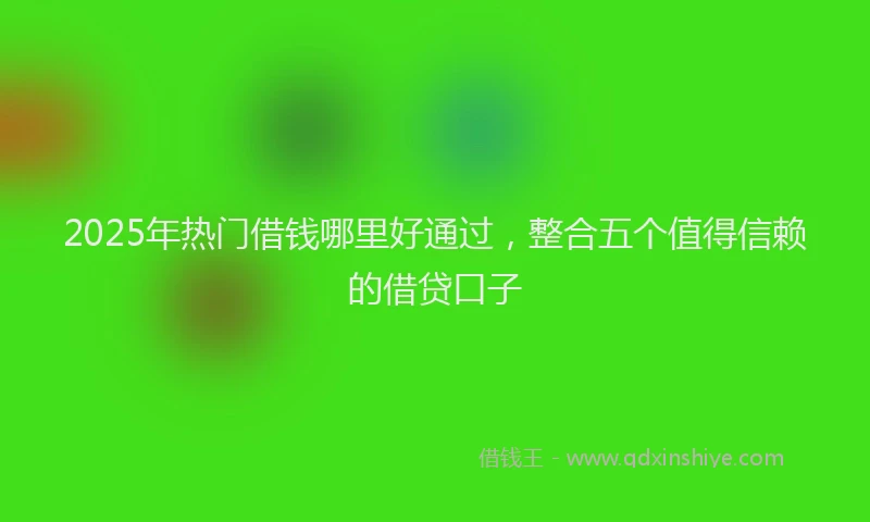 2025年热门借钱哪里好通过，整合五个值得信赖的借贷口子