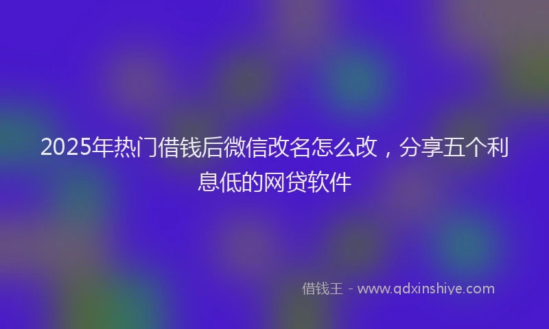 2025年热门借钱后微信改名怎么改，分享五个利息低的网贷软件
