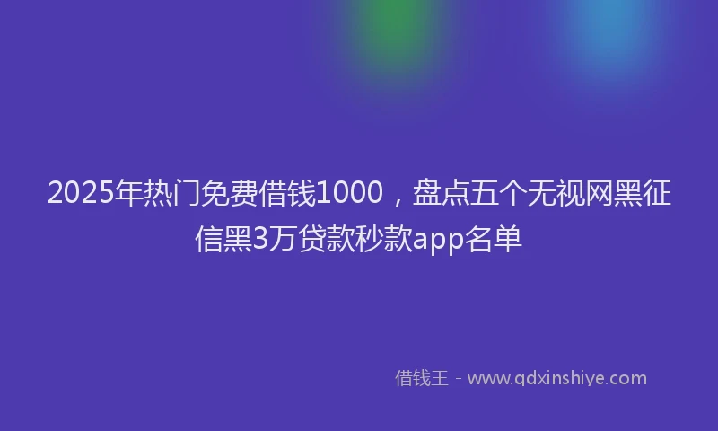 2025年热门免费借钱1000，盘点五个无视网黑征信黑3万贷款秒款app名单
