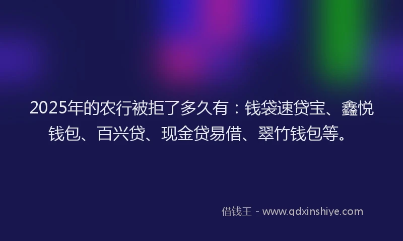 2025年的农行被拒了多久有：钱袋速贷宝、鑫悦钱包、百兴贷、现金贷易借、翠竹钱包等。
