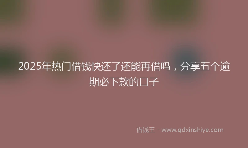 2025年热门借钱快还了还能再借吗，分享五个逾期必下款的口子