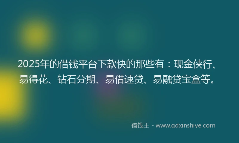 2025年的借钱平台下款快的那些有：现金侠行、易得花、钻石分期、易借速贷、易融贷宝盒等。