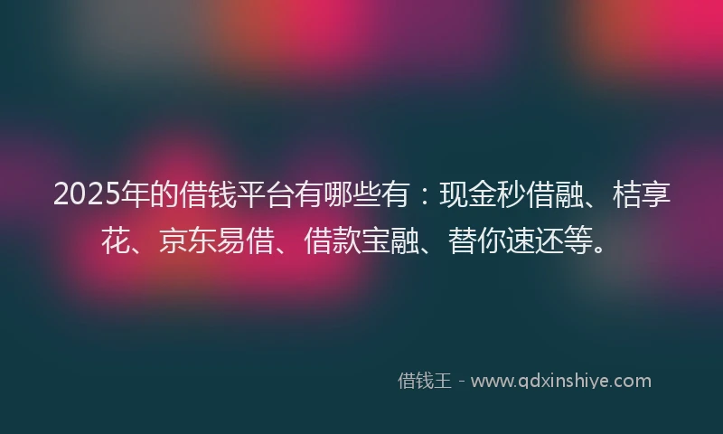 2025年的借钱平台有哪些有：现金秒借融、桔享花、京东易借、借款宝融、替你速还等。