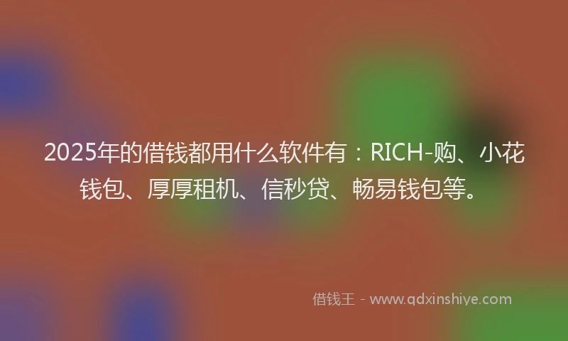 2025年的借钱都用什么软件有：RICH-购、小花钱包、厚厚租机、信秒贷、畅易钱包等。