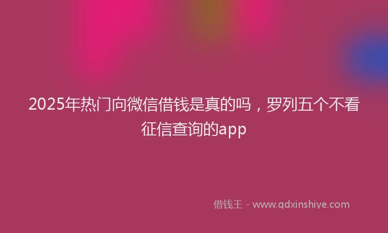 2025年热门向微信借钱是真的吗，罗列五个不看征信查询的app