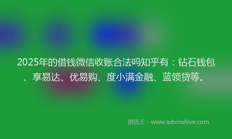 2025年的借钱微信收账合法吗知乎有：钻石钱包、享易达、优易购、度小满金融、蓝领贷等。