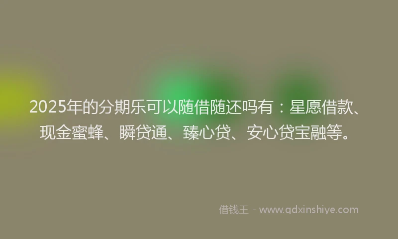 2025年的分期乐可以随借随还吗有：星愿借款、现金蜜蜂、瞬贷通、臻心贷、安心贷宝融等。