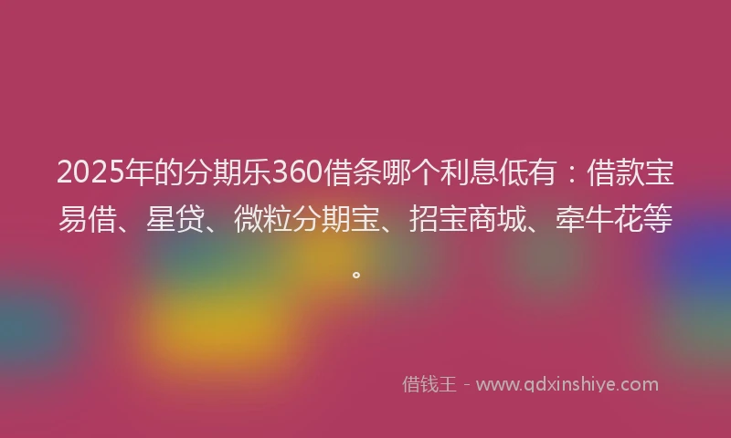 2025年的分期乐360借条哪个利息低有：借款宝易借、星贷、微粒分期宝、招宝商城、牵牛花等。