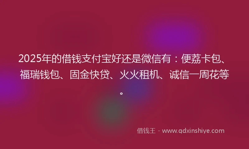 2025年的借钱支付宝好还是微信有：便荔卡包、福瑞钱包、固金快贷、火火租机、诚信一周花等。