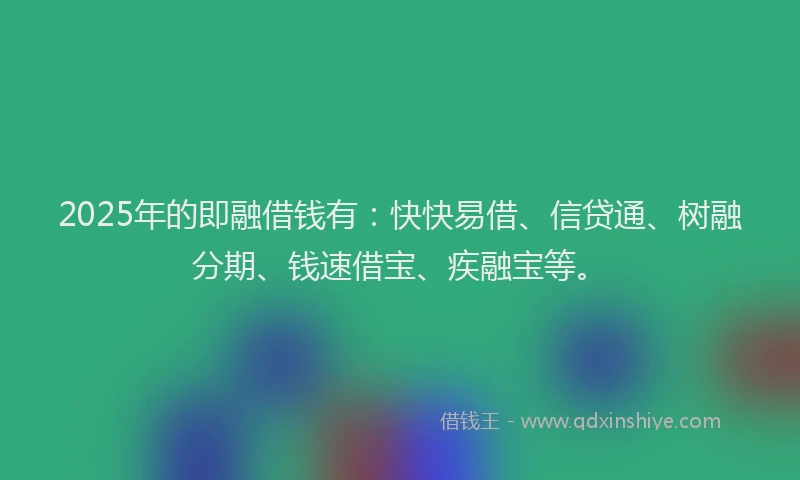2025年的即融借钱有：快快易借、信贷通、树融分期、钱速借宝、疾融宝等。