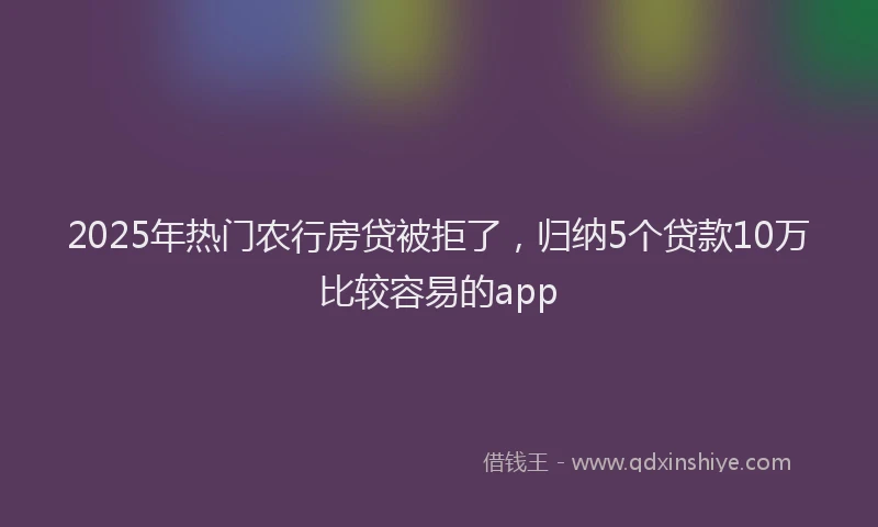 2025年热门农行房贷被拒了，归纳5个贷款10万比较容易的app