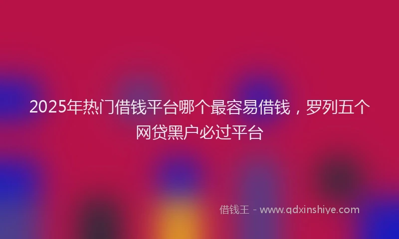 2025年热门借钱平台哪个最容易借钱，罗列五个网贷黑户必过平台