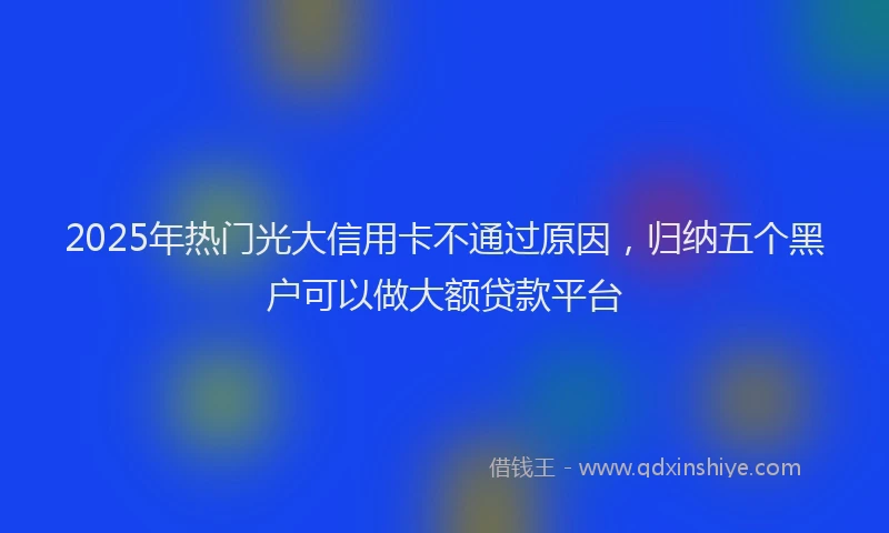 2025年热门光大信用卡不通过原因，归纳五个黑户可以做大额贷款平台