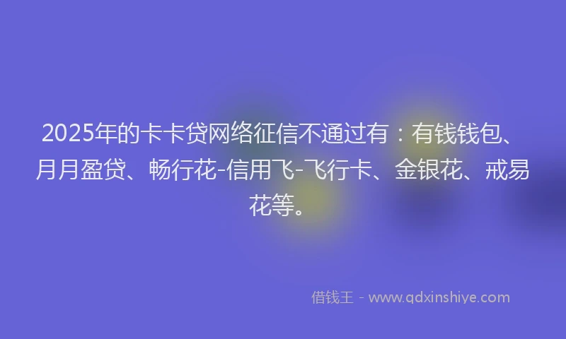 2025年的卡卡贷网络征信不通过有：有钱钱包、月月盈贷、畅行花-信用飞-飞行卡、金银花、戒易花等。