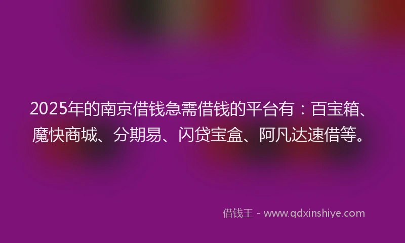 2025年的南京借钱急需借钱的平台有：百宝箱、魔快商城、分期易、闪贷宝盒、阿凡达速借等。