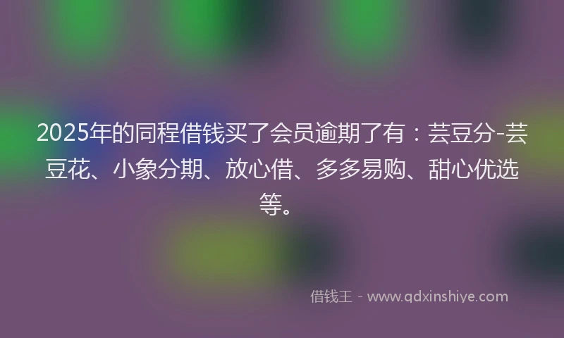 2025年的同程借钱买了会员逾期了有：芸豆分-芸豆花、小象分期、放心借、多多易购、甜心优选等。