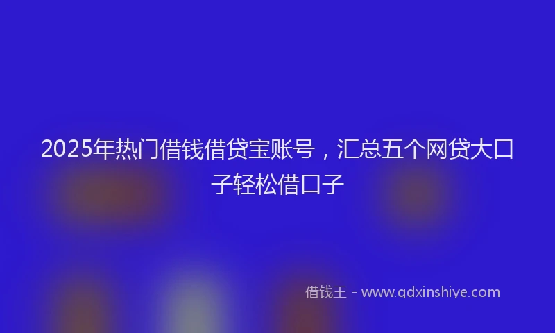 2025年热门借钱借贷宝账号，汇总五个网贷大口子轻松借口子