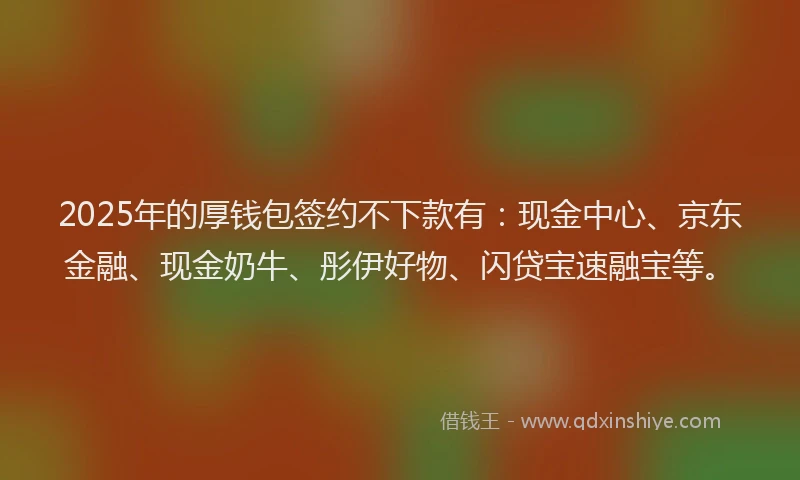 2025年的厚钱包签约不下款有：现金中心、京东金融、现金奶牛、彤伊好物、闪贷宝速融宝等。