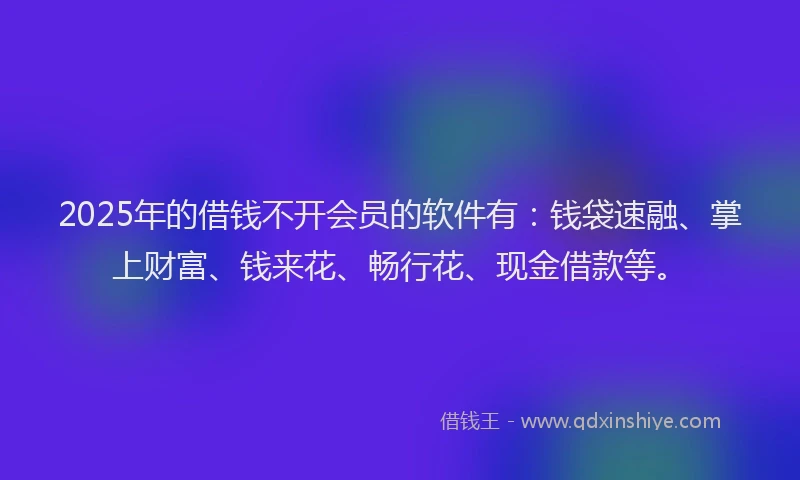 2025年的借钱不开会员的软件有：钱袋速融、掌上财富、钱来花、畅行花、现金借款等。