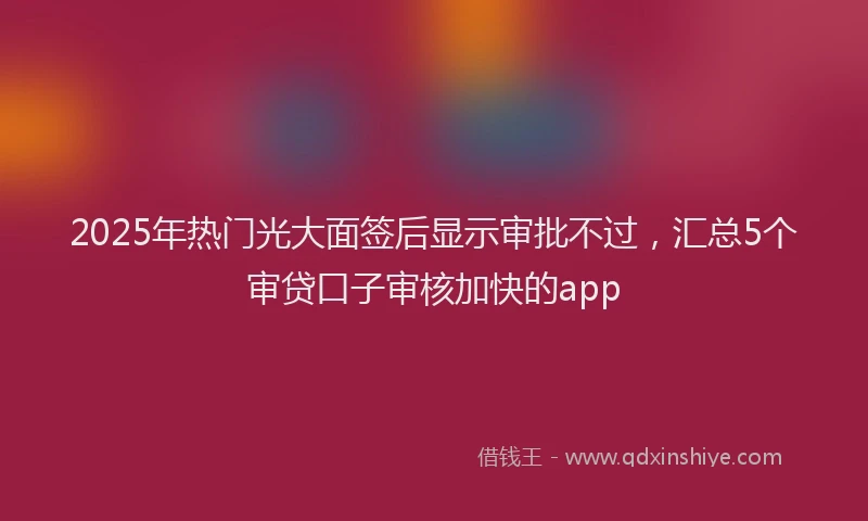 2025年热门光大面签后显示审批不过，汇总5个审贷口子审核加快的app
