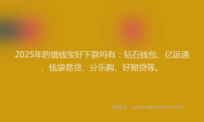 2025年的借钱宝好下款吗有：钻石钱包、亿运通、钱袋易贷、分乐购、好期贷等。