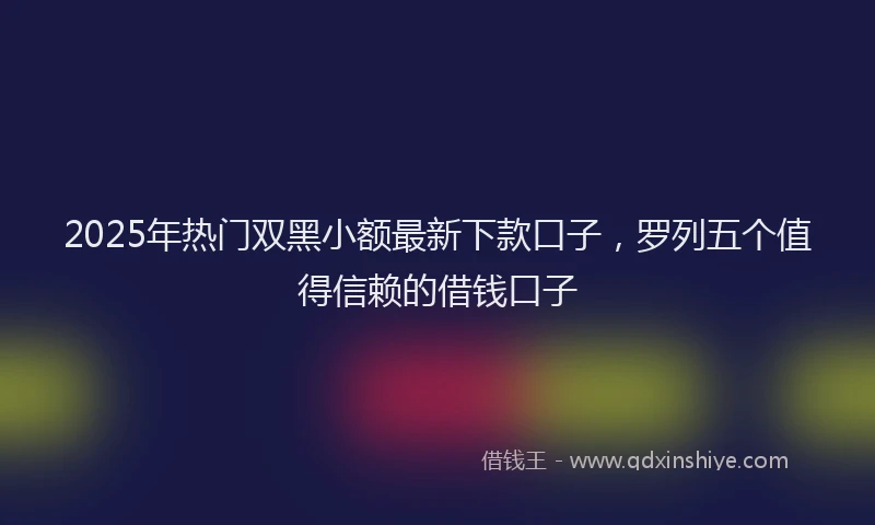 2025年热门双黑小额最新下款口子，罗列五个值得信赖的借钱口子