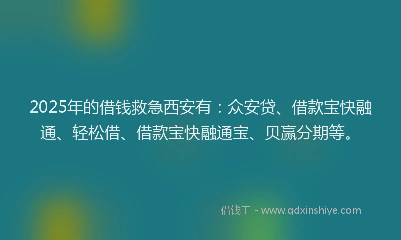 2025年的借钱救急西安有：众安贷、借款宝快融通、轻松借、借款宝快融通宝、贝赢分期等。