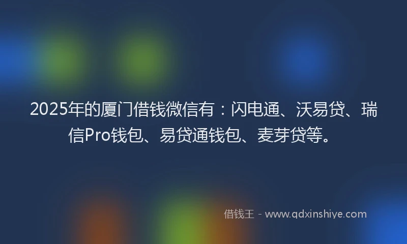 2025年的厦门借钱微信有：闪电通、沃易贷、瑞信Pro钱包、易贷通钱包、麦芽贷等。