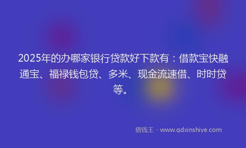 2025年的办哪家银行贷款好下款有：借款宝快融通宝、福禄钱包贷、多米、现金流速借、时时贷等。