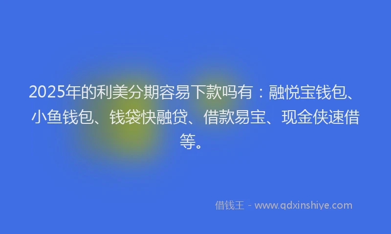 2025年的利美分期容易下款吗有：融悦宝钱包、小鱼钱包、钱袋快融贷、借款易宝、现金侠速借等。