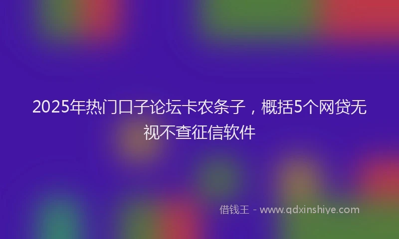 2025年热门口子论坛卡农条子，概括5个网贷无视不查征信软件