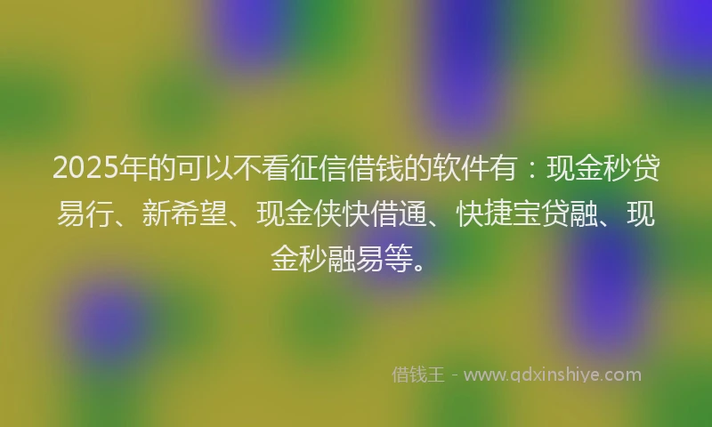 2025年的可以不看征信借钱的软件有：现金秒贷易行、新希望、现金侠快借通、快捷宝贷融、现金秒融易等。
