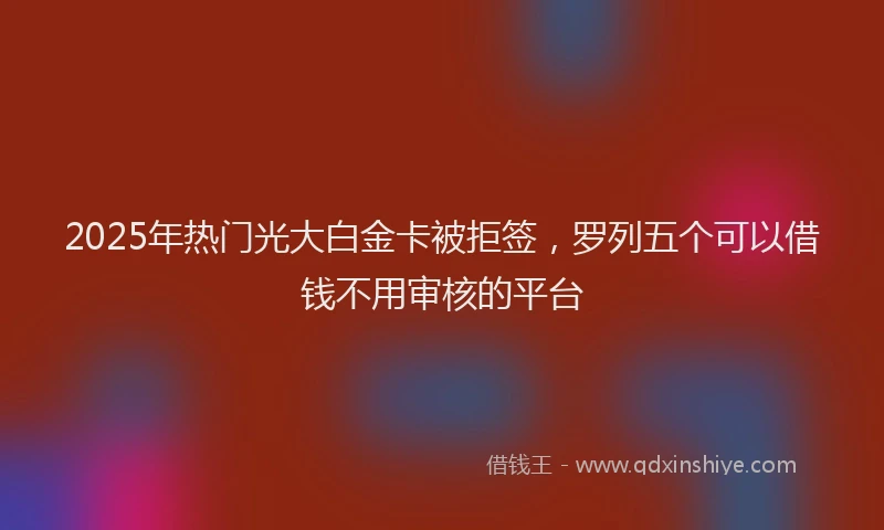 2025年热门光大白金卡被拒签，罗列五个可以借钱不用审核的平台