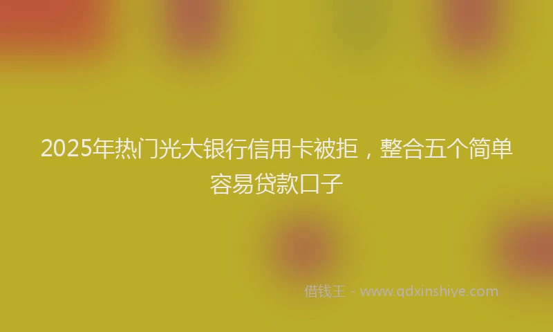 2025年热门光大银行信用卡被拒，整合五个简单容易贷款口子