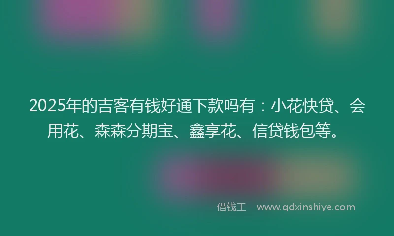 2025年的吉客有钱好通下款吗有：小花快贷、会用花、森森分期宝、鑫享花、信贷钱包等。