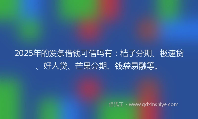 2025年的发条借钱可信吗有：桔子分期、极速贷、好人贷、芒果分期、钱袋易融等。