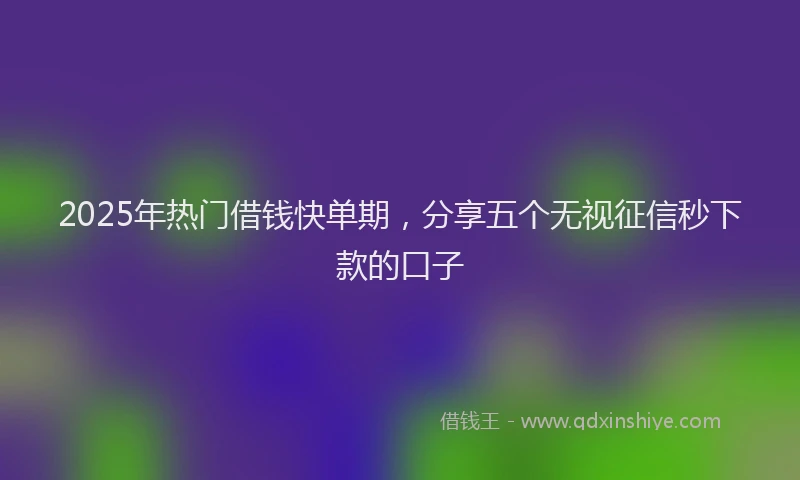 2025年热门借钱快单期，分享五个无视征信秒下款的口子