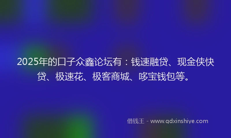 2025年的口子众鑫论坛有：钱速融贷、现金侠快贷、极速花、极客商城、哆宝钱包等。
